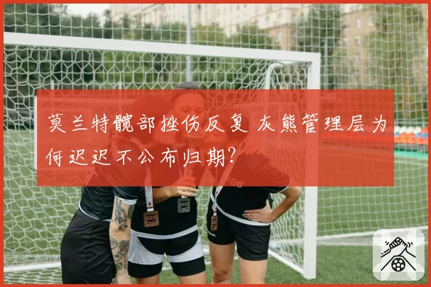 莫兰特髋部挫伤反复 灰熊管理层为何迟迟不公布归期？