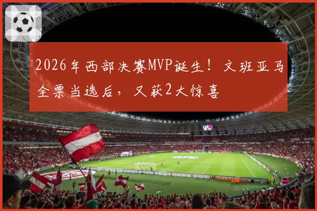 2026年西部决赛MVP诞生！文班亚马全票当选后，又获2大惊喜