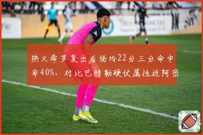 热火希罗复出后场均22分三分命中率40%,对比巴特勒硬仗属性迈阿密附加赛突围概率