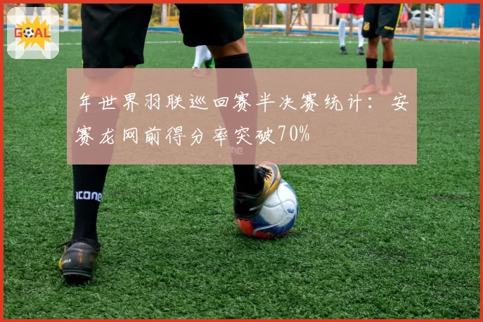 年世界羽联巡回赛半决赛统计：安赛龙网前得分率突破70%
