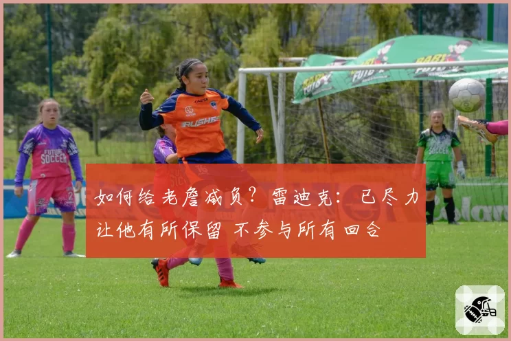 如何给老詹减负？雷迪克：已尽力让他有所保留 不参与所有回合