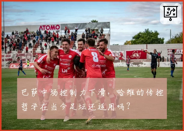 巴萨中场控制力下滑，哈维的传控哲学在当今足坛还适用吗？