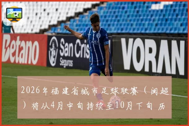 2026年福建省城市足球联赛（闽超）将从4月中旬持续至10月下旬 历时6个多月