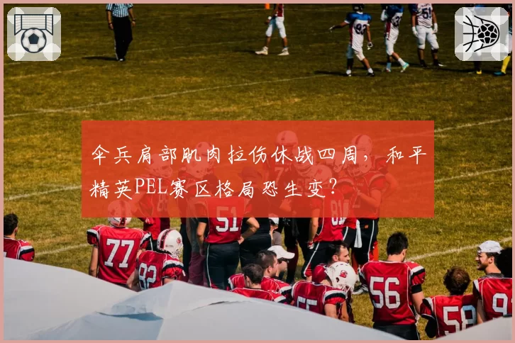 伞兵肩部肌肉拉伤休战四周，和平精英PEL赛区格局恐生变？