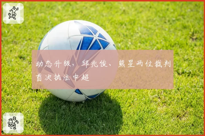 动态升级，邱兆俊、熊星两位裁判首次执法中超