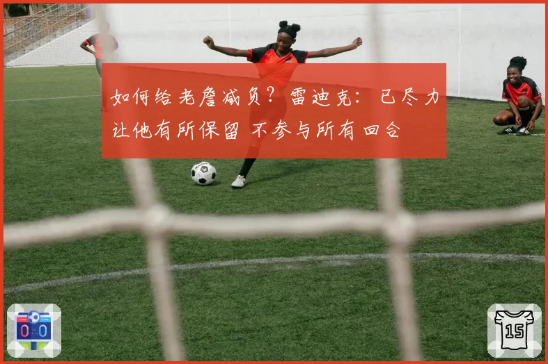 如何给老詹减负？雷迪克：已尽力让他有所保留 不参与所有回合