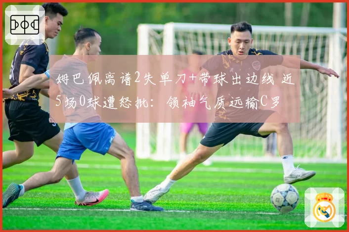 姆巴佩离谱2失单刀+带球出边线 近5场0球遭怒批：领袖气质远输C罗