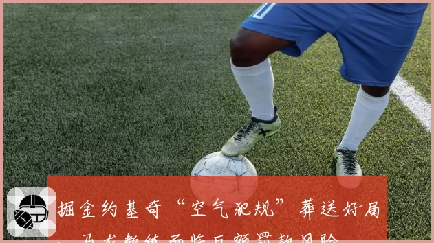 掘金约基奇“空气犯规”葬送好局，马龙教练面临巨额罚款风险