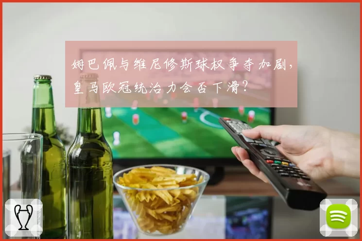 姆巴佩与维尼修斯球权争夺加剧,皇马欧冠统治力会否下滑?