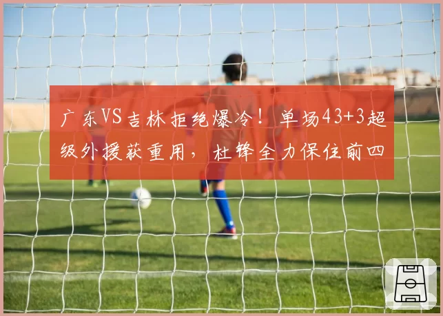 广东VS吉林拒绝爆冷！单场43+3超级外援获重用，杜锋全力保住前四