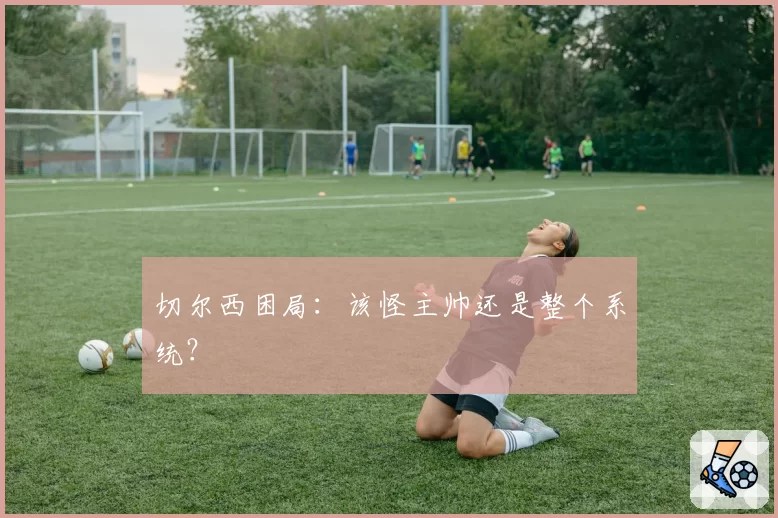 切尔西困局：该怪主帅还是整个系统？