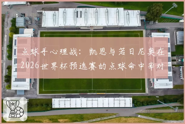 点球手心理战：凯恩与若日尼奥在2026世界杯预选赛的点球命中率对比