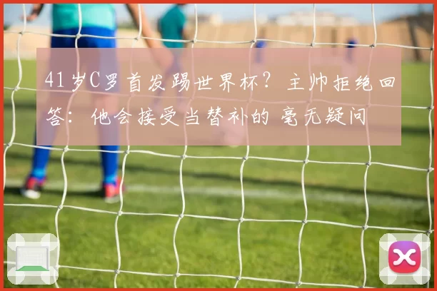 41岁C罗首发踢世界杯？主帅拒绝回答：他会接受当替补的 毫无疑问