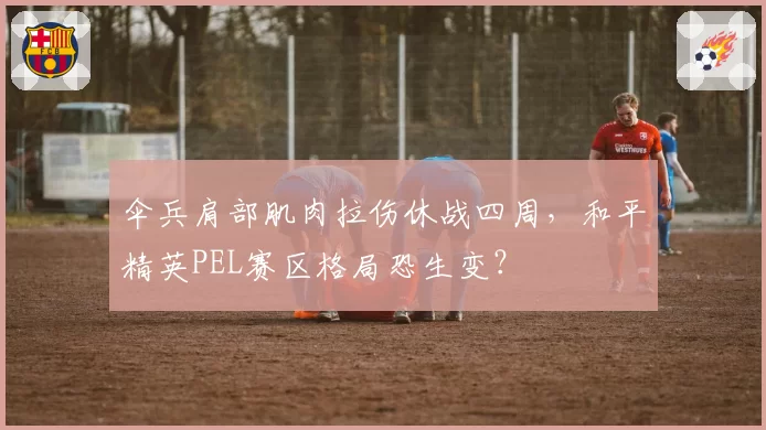 伞兵肩部肌肉拉伤休战四周，和平精英PEL赛区格局恐生变？